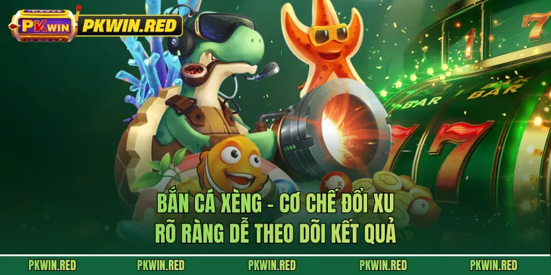 Bắn Cá Xèng - Cơ Chế Đổi Xu Rõ Ràng Dễ Theo Dõi Kết Quả